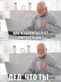 Как избавиться от импотенции? Дед, что ты...