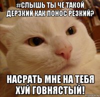 #слышь ты че такой дерзкий как понос резкий? насрать мне на тебя хуй говнястый!