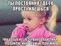 ты постоянно где то простужаешься но у тебя нет резервного пакетика терафлю мню тебю не понемю