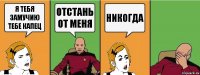 я тебя замучию тебе капец отстань от меня никогда