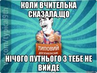 коли вчителька сказала,що нічого путнього з тебе не вийде