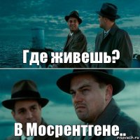 Где живешь? В Мосрентгене..