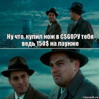 Ну что, купил нож в CSGO?У тебя ведь 150$ на лаунже 