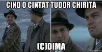 cind o cintat tudor chirita (c)dima