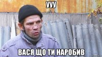 ууу вася що ти наробив