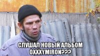  слушал новый альбом oxxxymiron???