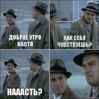 Доброе утро Настя как себя чувствуешь? Нааасть? 