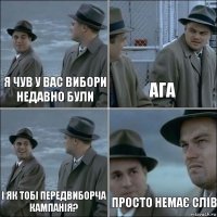 я чув у вас вибори недавно були ага і як тобі передвиборча кампанія? просто немає слів