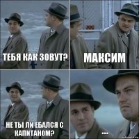 Тебя как зовут? максим не ты ли ебался с капитаном? ...