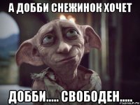 а добби снежинок хочет добби..... свободен.....