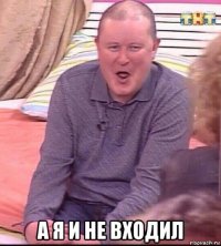  а я и не входил