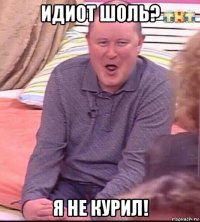 идиот шоль? я не курил!