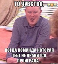 то чувство, когда команда которая тебе не нравится проиграла...