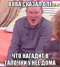 вова сказал оле что нагадит в тапочки у нее дома