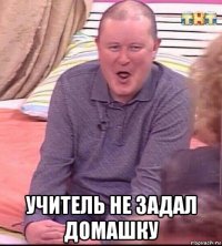  учитель не задал домашку