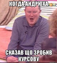 когда андрюха сказав що зробив курсову