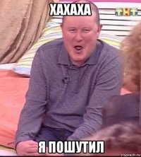 хахаха я пошутил