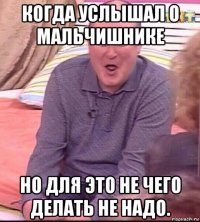 когда услышал о мальчишнике но для это не чего делать не надо.