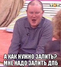  а как нужно залить? мне надо залить дпб