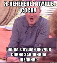 я: нененене я лучше сосну бабка: слушай внучок спина заклинила щёлкни?