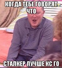 когда тебе говорят что сталкер лучше кс го