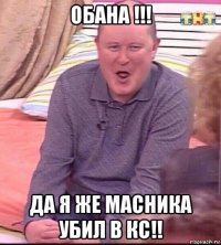 обана !!! да я же масника убил в кс!!