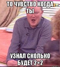 то чувство когда ты узнал сколько будет 2+2