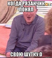 когда рязанчик понял свою шутку:d