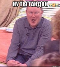 ну ты гандон 