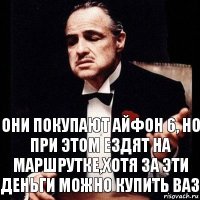 Они покупают айфон 6, но при этом ездят на маршрутке,хотя за эти деньги можно купить ваз