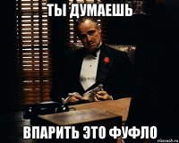 ты думаешь впарить это фуфло