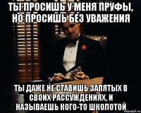 ты просишь у меня пруфы, но просишь без уважения ты даже не ставишь запятых в своих рассуждениях, и называешь кого-то школотой