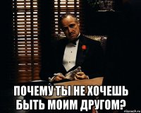  почему ты не хочешь быть моим другом?