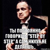 Ты постоянно говоришь "step by step" а сам нихуя не делаешь..