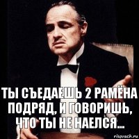 Ты съедаешь 2 рамёна подряд, и говоришь, что ты не наелся...