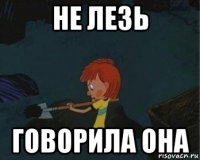 не лезь говорила она