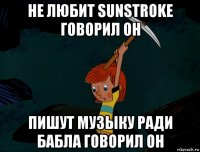 не любит sunstroke говорил он пишут музыку ради бабла говорил он