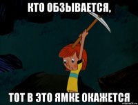 кто обзывается, тот в это ямке окажется