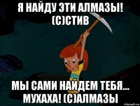 я найду эти алмазы! (с)стив мы сами найдем тебя... мухаха! (с)алмазы