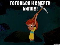 готовься к смерти билл!!! 