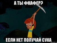 а ты фнафер? если нет получай сука