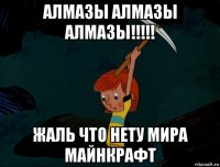 алмазы алмазы алмазы!!!!! жаль что нету мира майнкрафт