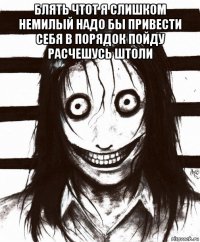 блять чтот я слишком немилый надо бы привести себя в порядок пойду расчешусь штоли 