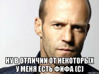  ну в отличии от некоторых у меня есть фифа (с)