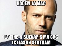 hadem la mac la tine-n buznar s ma cac (c) jason statham