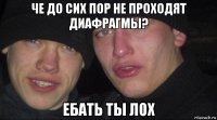 че до сих пор не проходят диафрагмы? ебать ты лох