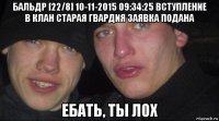 бальдр [22/8] 10-11-2015 09:34:25 вступление в клан старая гвардия заявка подана ебать, ты лох