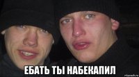  ебать ты набекапил