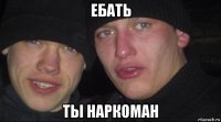 ебать ты наркоман