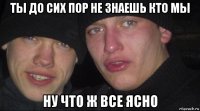 ты до сих пор не знаешь кто мы ну что ж все ясно